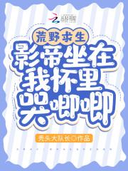 荒野求生影帝坐在我怀里哭唧唧免费阅读全文