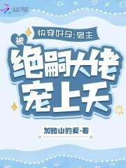 快穿好孕宿主被绝嗣大佬宠上天作者加略山的爱著