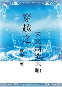 穿越之未来制造大师攻是谁 夜悠