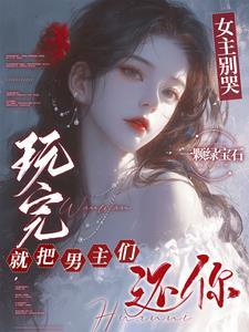 女主别哭玩完就把男主们还你未删减版