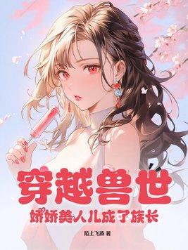 穿越兽世娇娇美人儿成了族长的