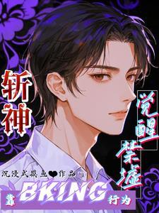斩神靠bking行为觉醒禁墟全文阅读
