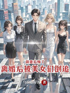 离婚后被美女们倒追前妻后悔了