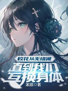 校花从无绯闻直到我们互换身体结局二人换回来了吗