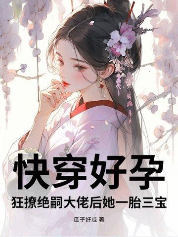 快穿好孕狂撩绝嗣大佬后她一胎三宝(梨涡有孕)