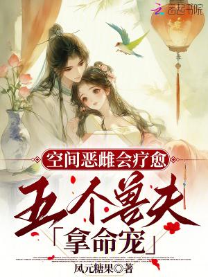 空间恶雌会疗愈五个兽夫拿命宠大结局