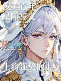 俊美青年星际写文上将强势抱走免费阅读