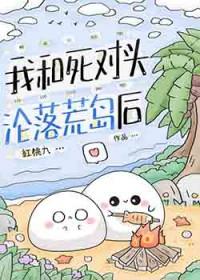 我和死对头沦落荒岛后免费阅读红桃九