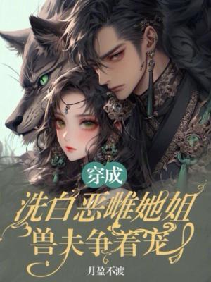 穿成洗白恶雌她姐兽夫争着宠免费阅读