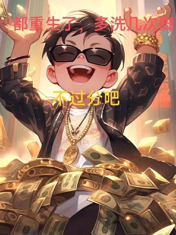 都重生了，多洗几次脚，不过分吧